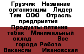 Грузчик › Название организации ­ Лидер Тим, ООО › Отрасль предприятия ­ Продукты питания, табак › Минимальный оклад ­ 12 000 - Все города Работа » Вакансии   . Ивановская обл.